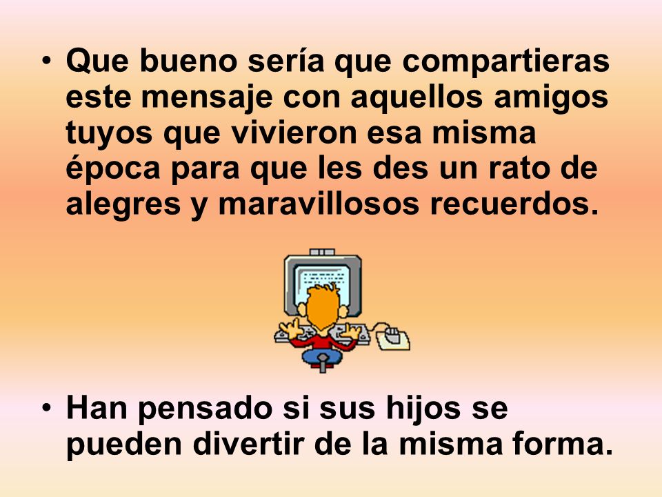 Que bueno sería que compartieras este mensaje con aquellos amigos tuyos que vivieron esa misma época para que les des un rato de alegres y maravillosos recuerdos.