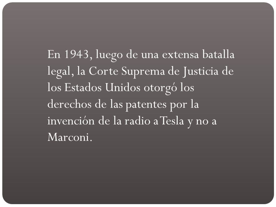 En 1943, luego de una extensa batalla legal, la Corte Suprema de Justicia de los Estados Unidos otorgó los derechos de las patentes por la invención de la radio a Tesla y no a Marconi.