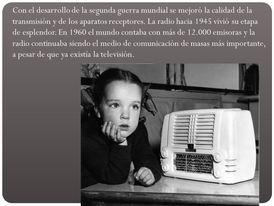 Con el desarrollo de la segunda guerra mundial se mejoró la calidad de la transmisión y de los aparatos receptores.