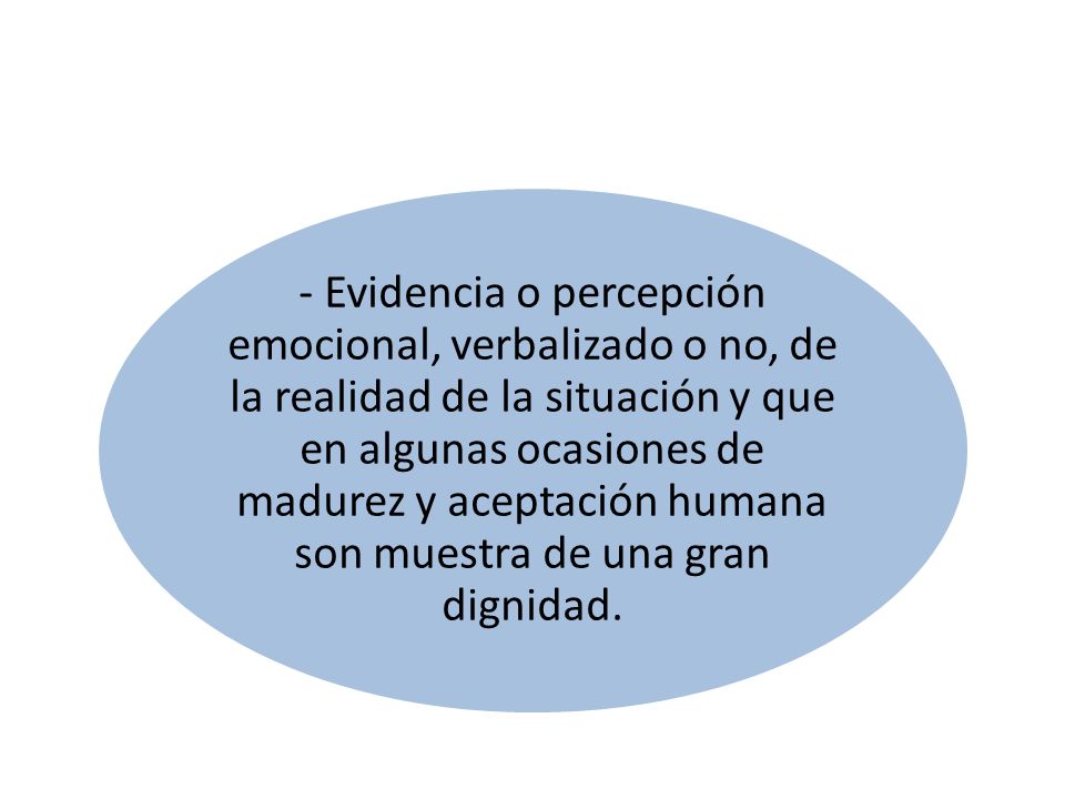 - Evidencia o percepción emocional, verbalizado o no, de la realidad de la situación y que en algunas ocasiones de madurez y aceptación humana son muestra de una gran dignidad.