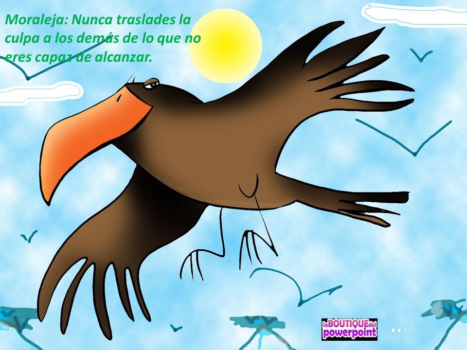 Moraleja: Nunca traslades la culpa a los demás de lo que no eres capaz de alcanzar.
