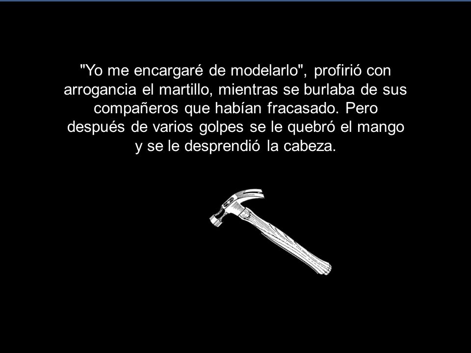 Yo me encargaré de modelarlo , profirió con arrogancia el martillo, mientras se burlaba de sus compañeros que habían fracasado.