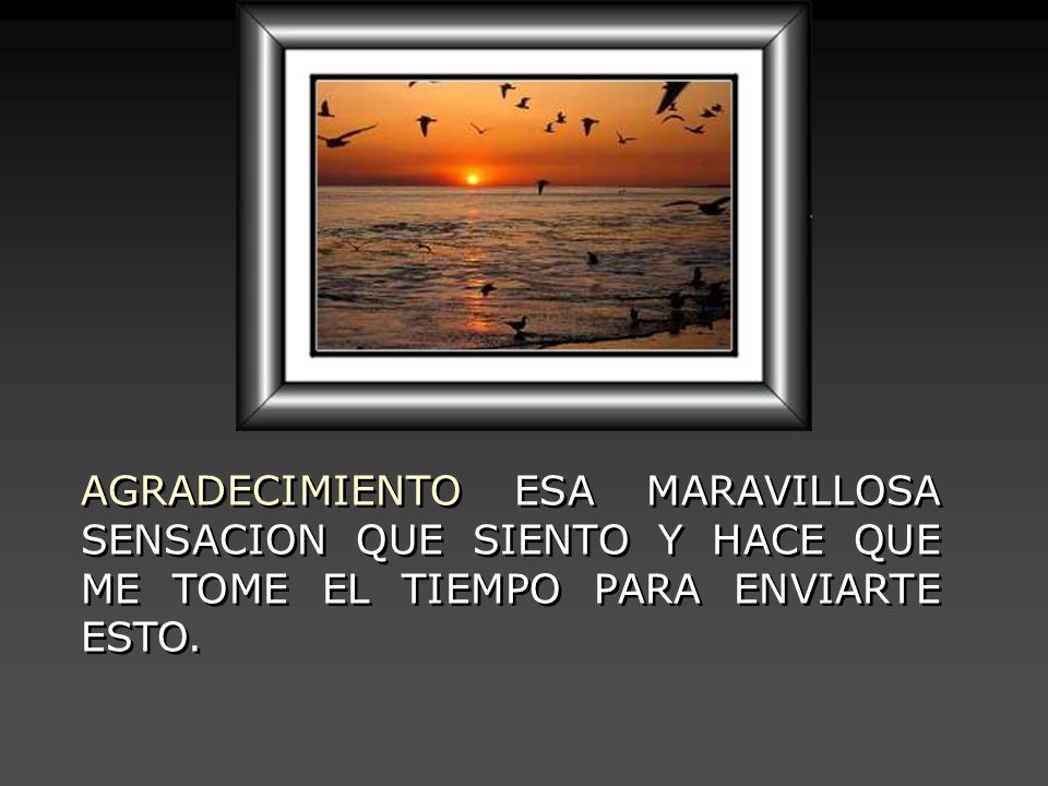 AGRADECIMIENTO ESA MARAVILLOSA SENSACION QUE SIENTO Y HACE QUE ME TOME EL TIEMPO PARA ENVIARTE ESTO.
