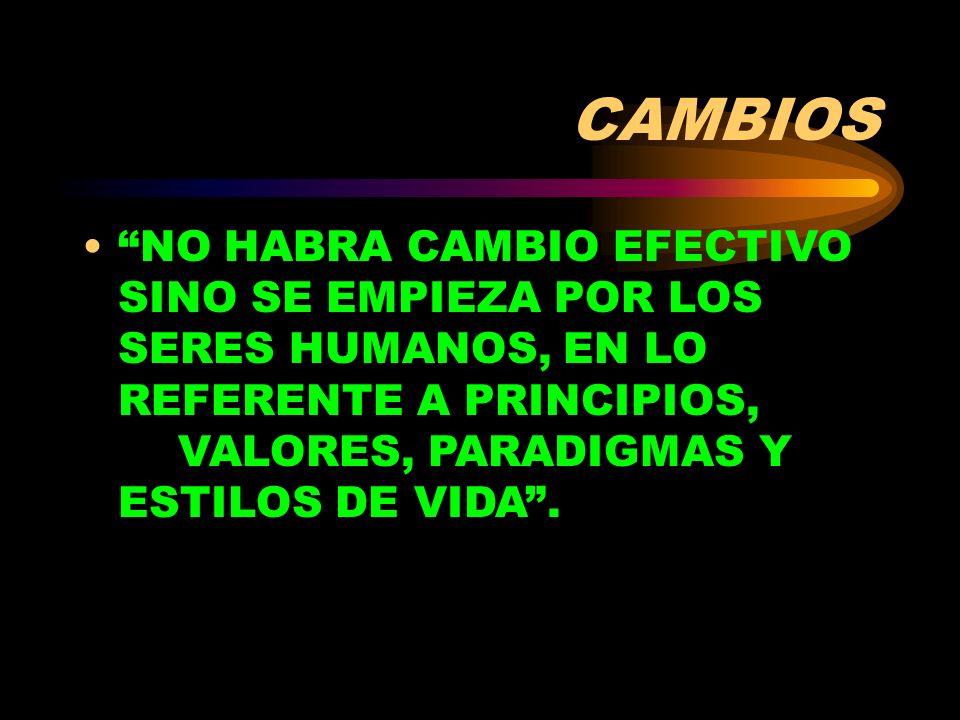 CAMBIOS NO HABRA CAMBIO EFECTIVO SINO SE EMPIEZA POR LOS SERES HUMANOS, EN LO REFERENTE A PRINCIPIOS, VALORES, PARADIGMAS Y ESTILOS DE VIDA .