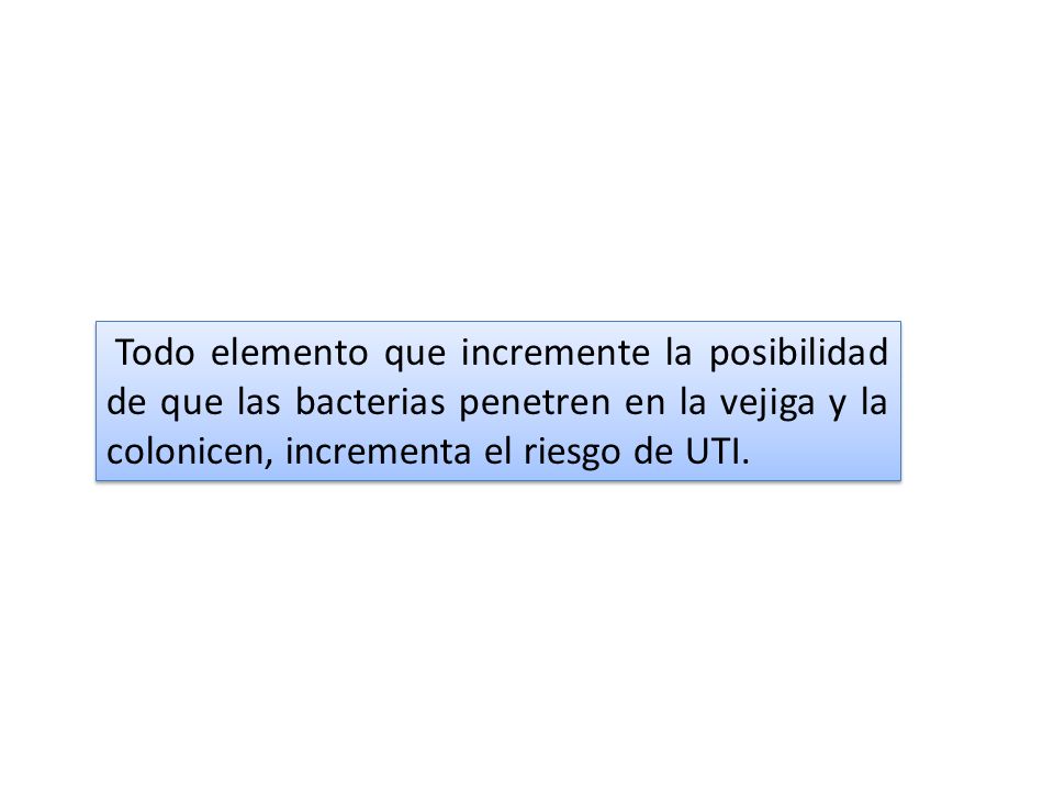 Todo elemento que incremente la posibilidad de que las bacterias penetren en la vejiga y la colonicen, incrementa el riesgo de UTI.