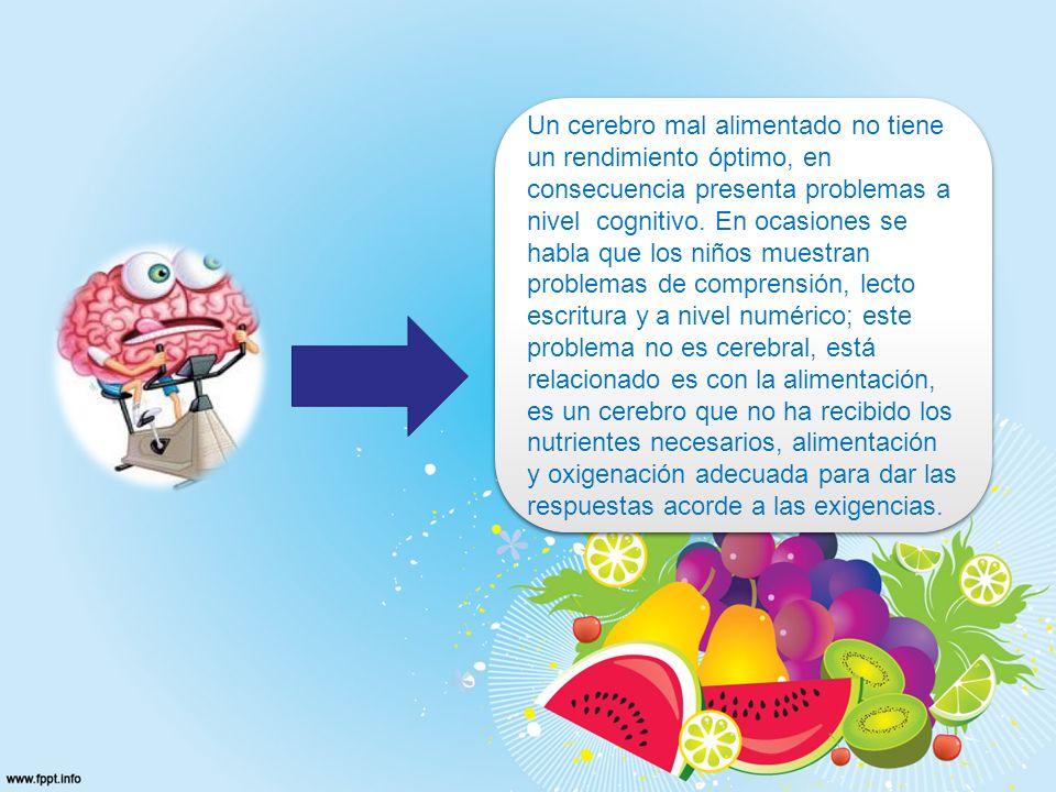 Un cerebro mal alimentado no tiene un rendimiento óptimo, en consecuencia presenta problemas a nivel cognitivo. En ocasiones se habla que los niños muestran problemas de comprensión, lecto escritura y a nivel numérico; este problema no es cerebral, está relacionado es con la alimentación, es un cerebro que no ha recibido los nutrientes necesarios, alimentación y oxigenación adecuada para dar las respuestas acorde a las exigencias.