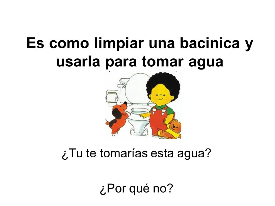 Es como limpiar una bacinica y usarla para tomar agua