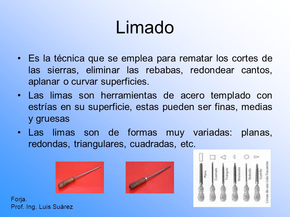 Limado Es la técnica que se emplea para rematar los cortes de las sierras, eliminar las rebabas, redondear cantos, aplanar o curvar superficies.