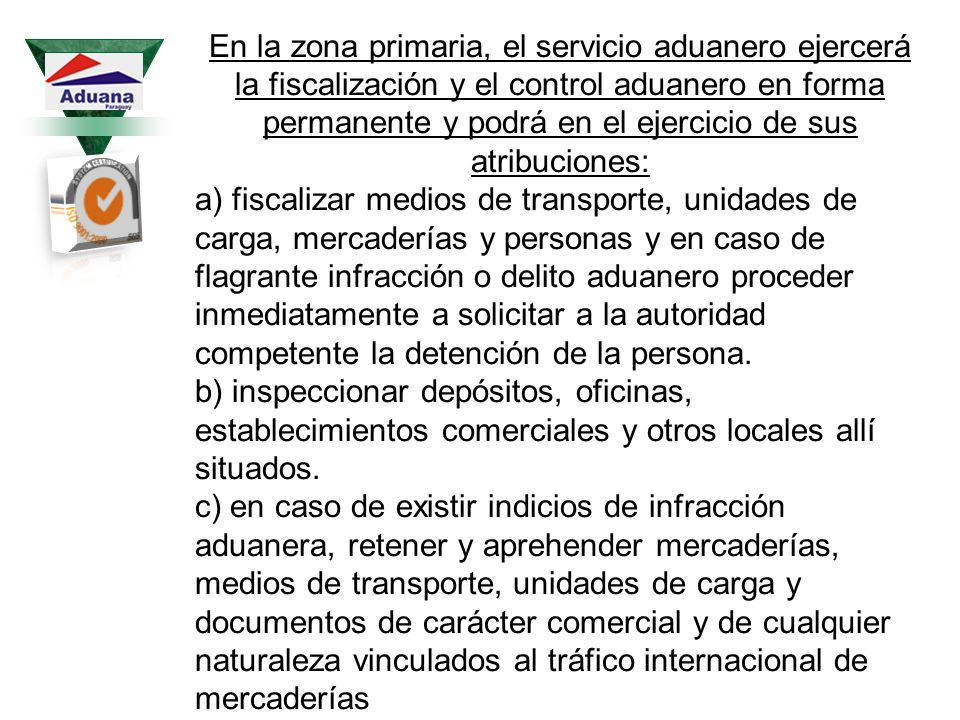 En la zona primaria, el servicio aduanero ejercerá la fiscalización y el control aduanero en forma permanente y podrá en el ejercicio de sus atribuciones: