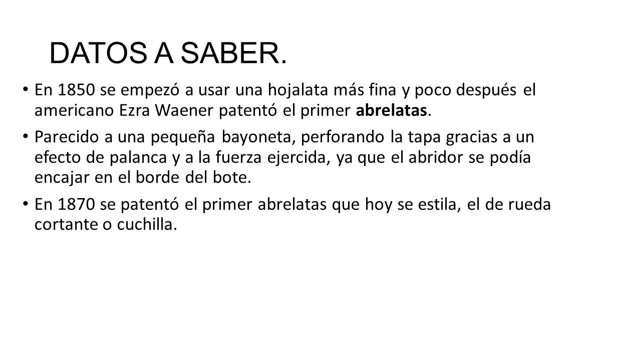 DATOS A SABER. En 1850 se empezó a usar una hojalata más fina y poco después el americano Ezra Waener patentó el primer abrelatas.
