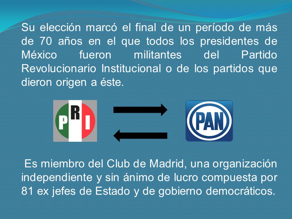 Su elección marcó el final de un período de más de 70 años en el que todos los presidentes de México fueron militantes del Partido Revolucionario Institucional o de los partidos que dieron origen a éste.