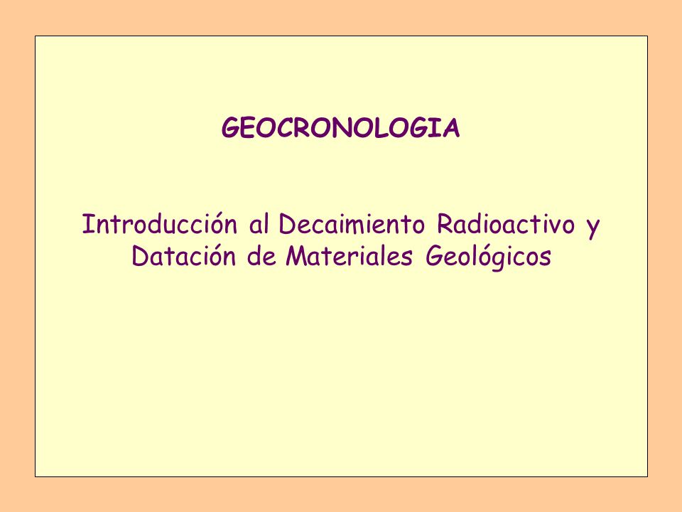 GEOCRONOLOGIA Introducción al Decaimiento Radioactivo y Datación de Materiales Geológicos