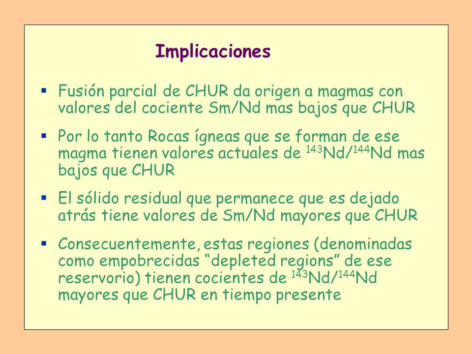 Implicaciones Fusión parcial de CHUR da origen a magmas con valores del cociente Sm/Nd mas bajos que CHUR.