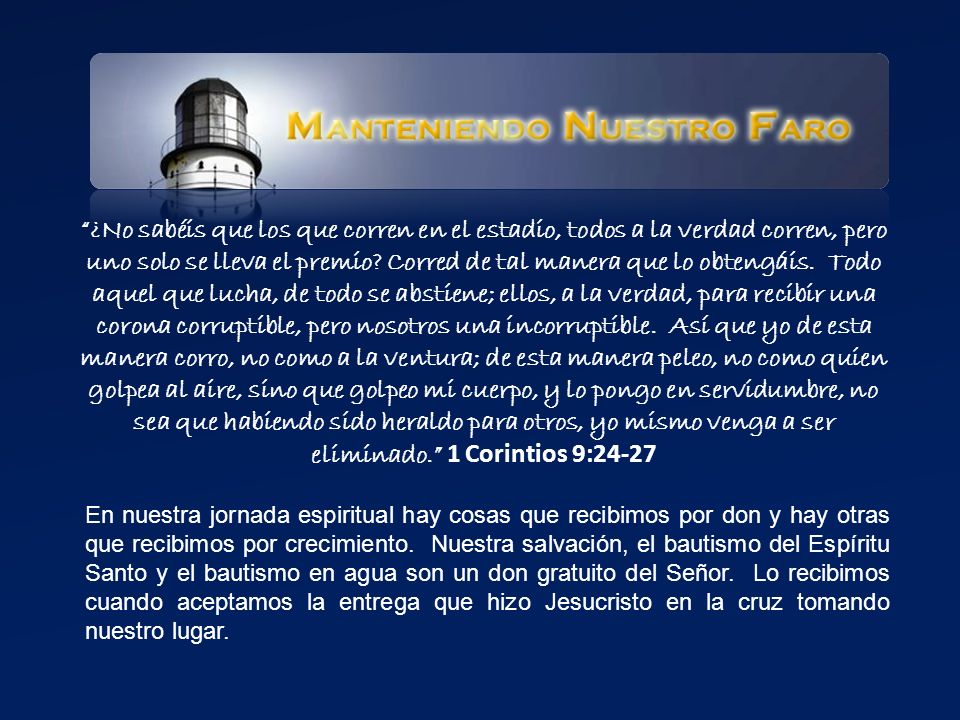 ¿No sabéis que los que corren en el estadio, todos a la verdad corren, pero uno solo se lleva el premio Corred de tal manera que lo obtengáis. Todo aquel que lucha, de todo se abstiene; ellos, a la verdad, para recibir una corona corruptible, pero nosotros una incorruptible. Así que yo de esta manera corro, no como a la ventura; de esta manera peleo, no como quien golpea al aire, sino que golpeo mi cuerpo, y lo pongo en servidumbre, no sea que habiendo sido heraldo para otros, yo mismo venga a ser eliminado. 1 Corintios 9:24-27