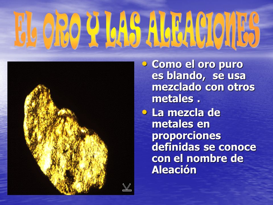 EL ORO Y LAS ALEACIONES Como el oro puro es blando, se usa mezclado con otros metales .