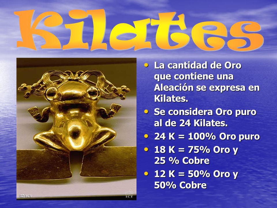 Kilates La cantidad de Oro que contiene una Aleación se expresa en Kilates. Se considera Oro puro al de 24 Kilates.