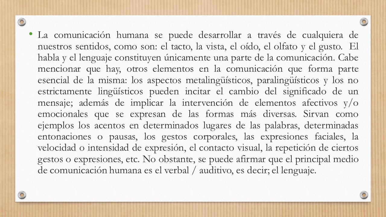 La comunicación humana se puede desarrollar a través de cualquiera de nuestros sentidos, como son: el tacto, la vista, el oído, el olfato y el gusto.
