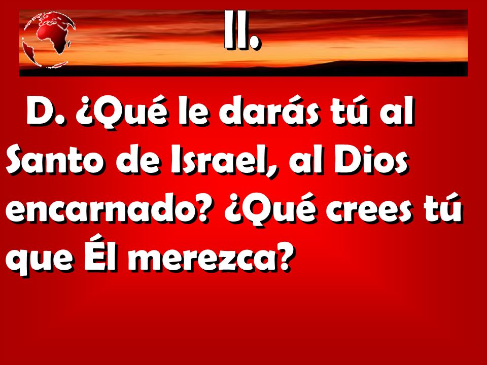 II. D. ¿Qué le darás tú al Santo de Israel, al Dios encarnado ¿Qué crees tú que Él merezca