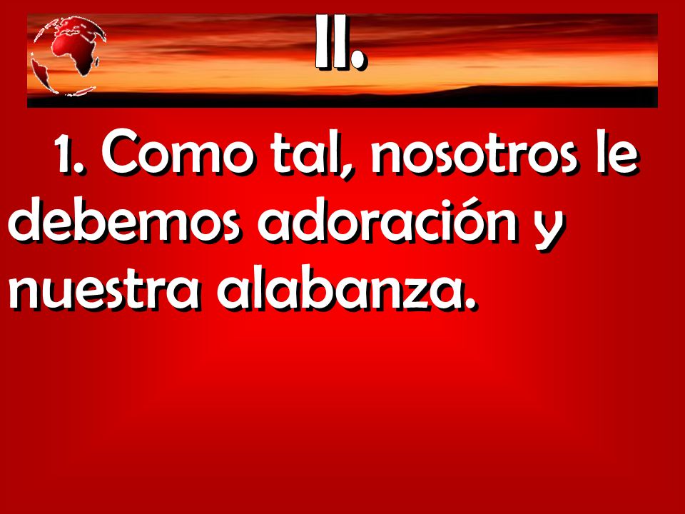 1. Como tal, nosotros le debemos adoración y nuestra alabanza.