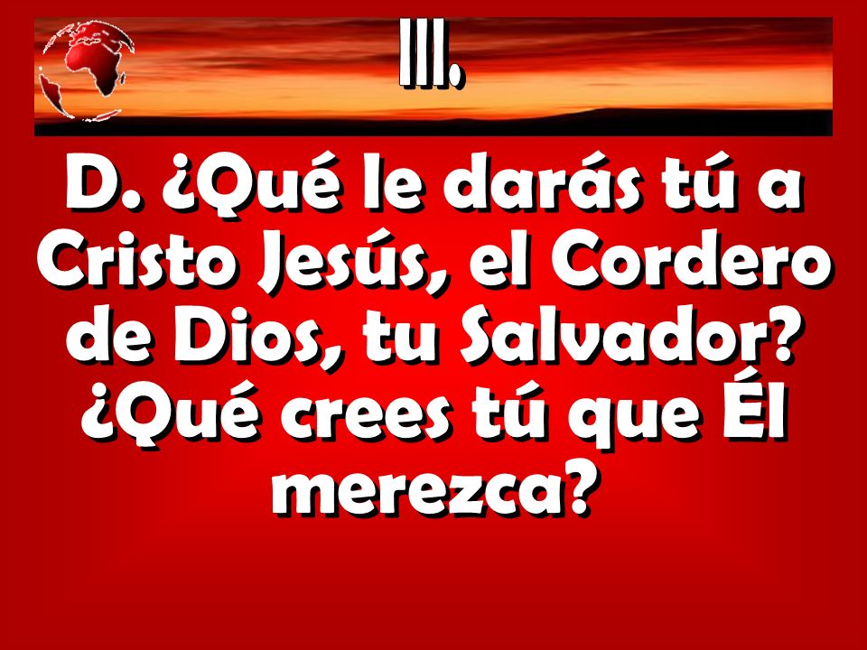 III. D. ¿Qué le darás tú a Cristo Jesús, el Cordero de Dios, tu Salvador.