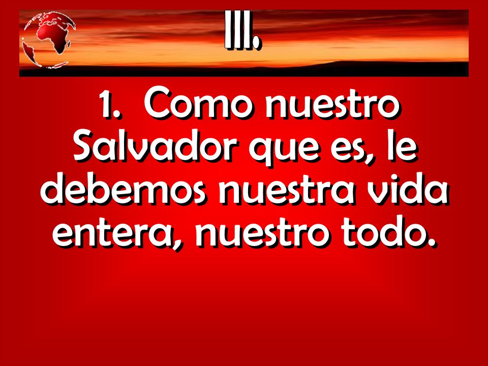 III. 1. Como nuestro Salvador que es, le debemos nuestra vida entera, nuestro todo.