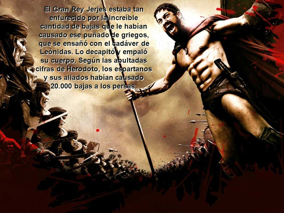 El Gran Rey Jerjes estaba tan enfurecido por la increíble cantidad de bajas que le habían causado ese puñado de griegos, que se ensañó con el cadáver de Leónidas.
