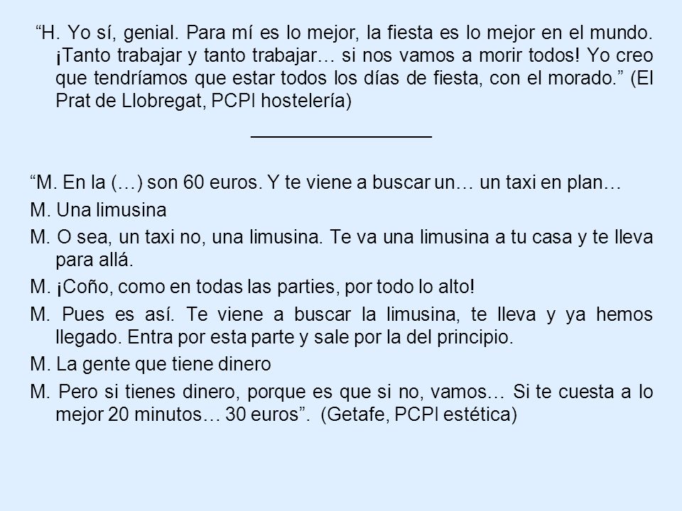 H. Yo sí, genial. Para mí es lo mejor, la fiesta es lo mejor en el mundo. ¡Tanto trabajar y tanto trabajar… si nos vamos a morir todos! Yo creo que tendríamos que estar todos los días de fiesta, con el morado. (El Prat de Llobregat, PCPI hostelería)