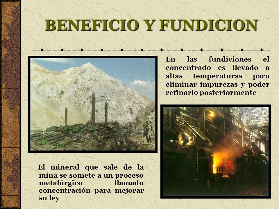 BENEFICIO Y FUNDICION En las fundiciones el concentrado es llevado a altas temperaturas para eliminar impurezas y poder refinarlo posteriormente.