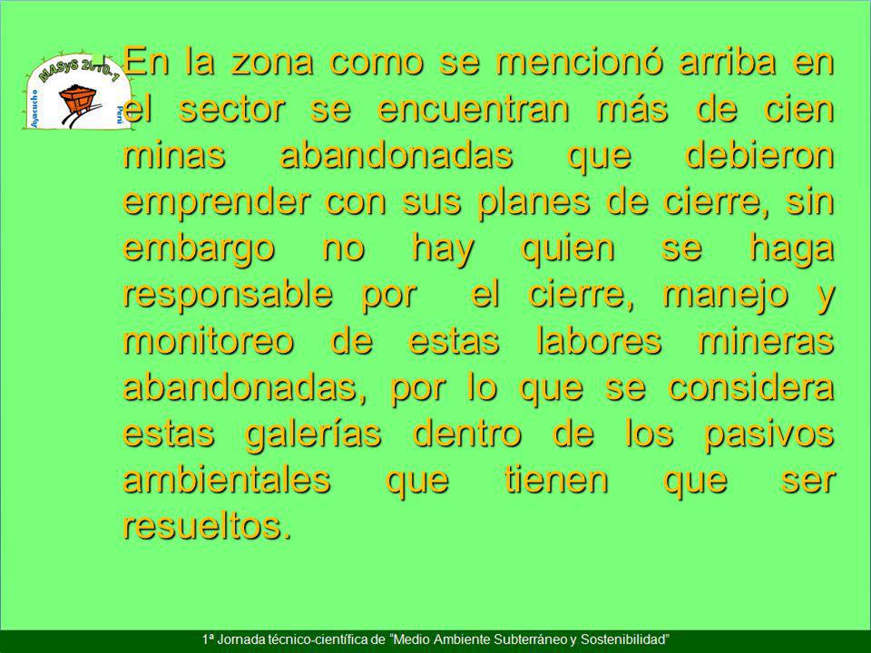En la zona como se mencionó arriba en el sector se encuentran más de cien minas abandonadas que debieron emprender con sus planes de cierre, sin embargo no hay quien se haga responsable por el cierre, manejo y monitoreo de estas labores mineras abandonadas, por lo que se considera estas galerías dentro de los pasivos ambientales que tienen que ser resueltos.