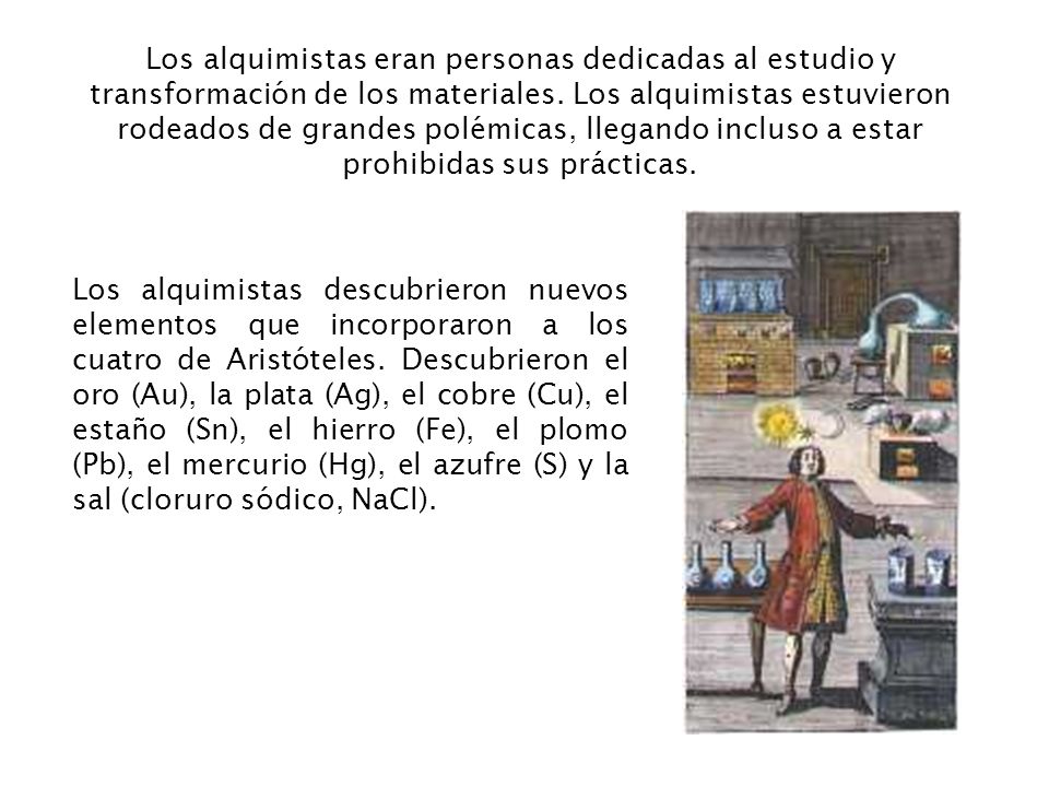 Los alquimistas eran personas dedicadas al estudio y transformación de los materiales. Los alquimistas estuvieron rodeados de grandes polémicas, llegando incluso a estar prohibidas sus prácticas.