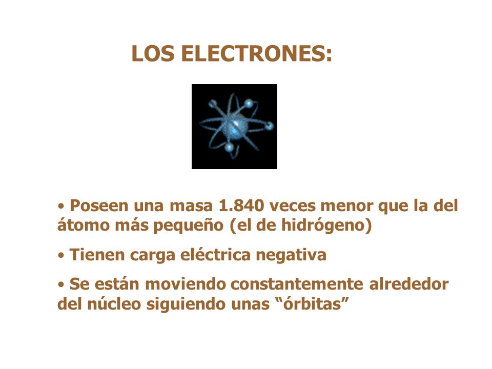 LOS ELECTRONES: Poseen una masa veces menor que la del átomo más pequeño (el de hidrógeno) Tienen carga eléctrica negativa.