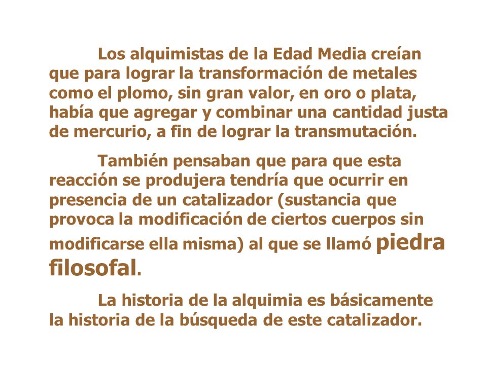 Los alquimistas de la Edad Media creían que para lograr la transformación de metales como el plomo, sin gran valor, en oro o plata, había que agregar y combinar una cantidad justa de mercurio, a fin de lograr la transmutación.