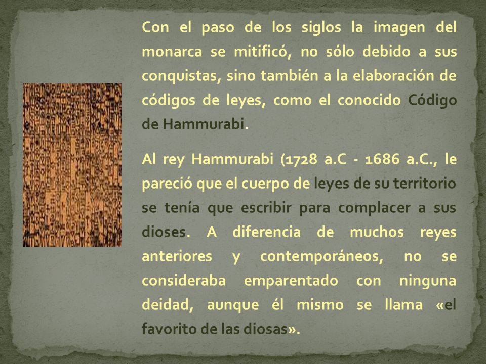 Con el paso de los siglos la imagen del monarca se mitificó, no sólo debido a sus conquistas, sino también a la elaboración de códigos de leyes, como el conocido Código de Hammurabi.