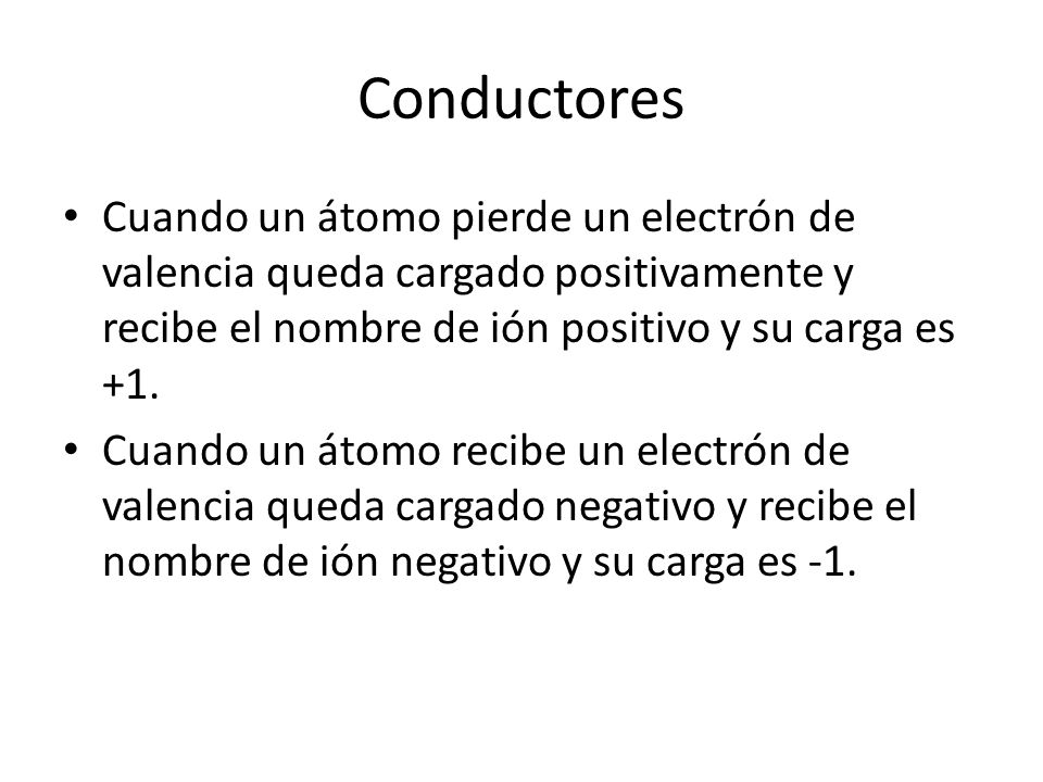 Conductores Cuando un átomo pierde un electrón de valencia queda cargado positivamente y recibe el nombre de ión positivo y su carga es +1.