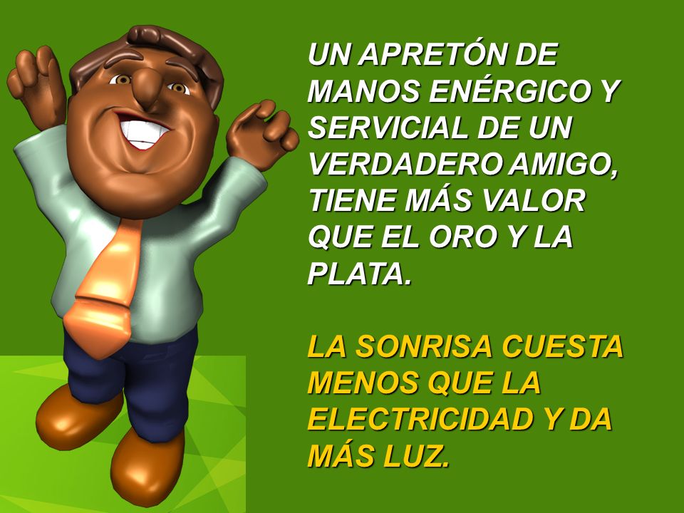 UN APRETÓN DE MANOS ENÉRGICO Y SERVICIAL DE UN VERDADERO AMIGO, TIENE MÁS VALOR QUE EL ORO Y LA PLATA.