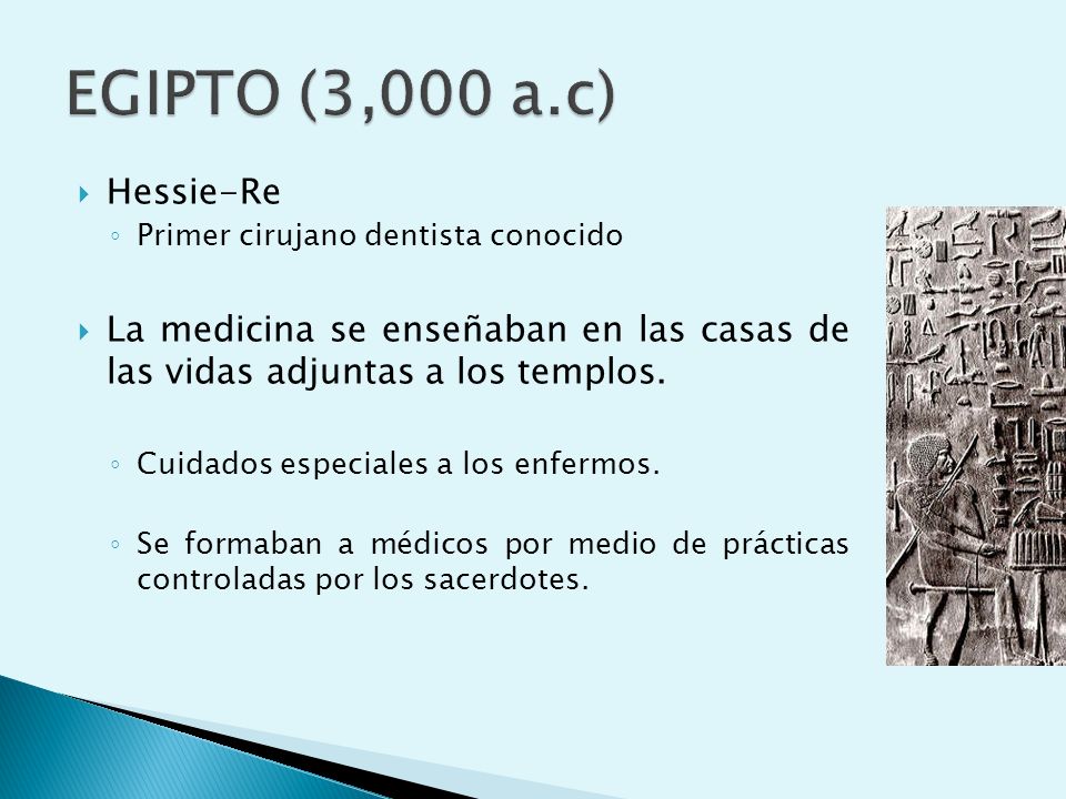 EGIPTO (3,000 a.c) Hessie-Re. Primer cirujano dentista conocido. La medicina se enseñaban en las casas de las vidas adjuntas a los templos.