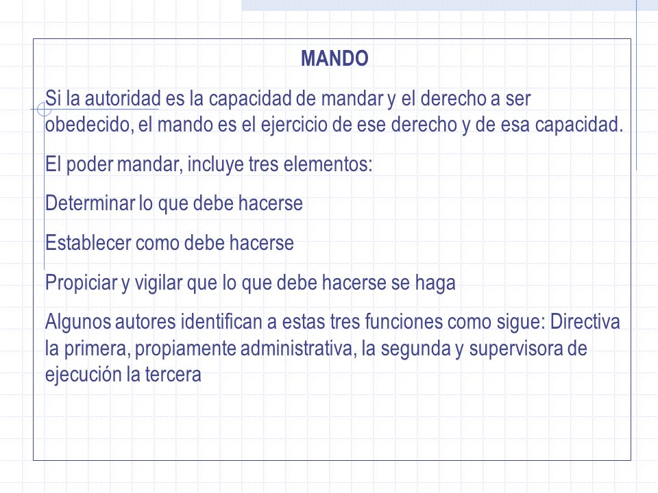 MANDO Si la autoridad es la capacidad de mandar y el derecho a ser obedecido, el mando es el ejercicio de ese derecho y de esa capacidad.