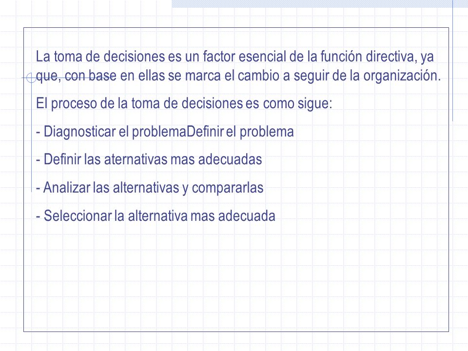 La toma de decisiones es un factor esencial de la función directiva, ya que, con base en ellas se marca el cambio a seguir de la organización.