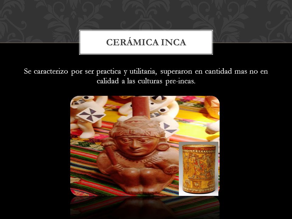 Cerámica inca Se caracterizo por ser practica y utilitaria, superaron en cantidad mas no en calidad a las culturas pre-incas.