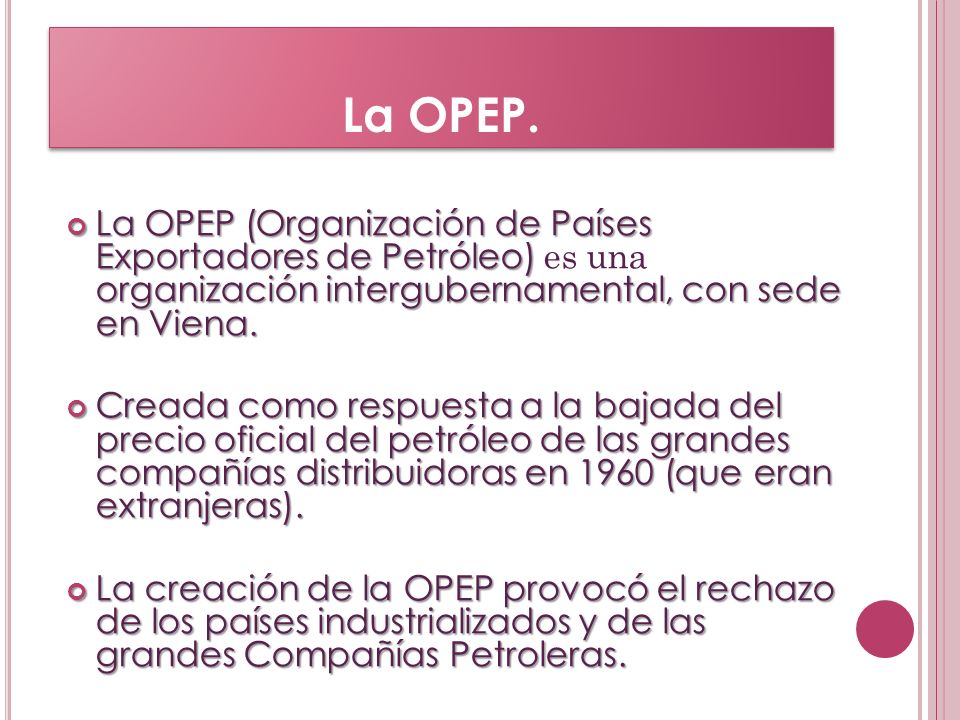 La OPEP. La OPEP (Organización de Países Exportadores de Petróleo) es una organización intergubernamental, con sede en Viena.