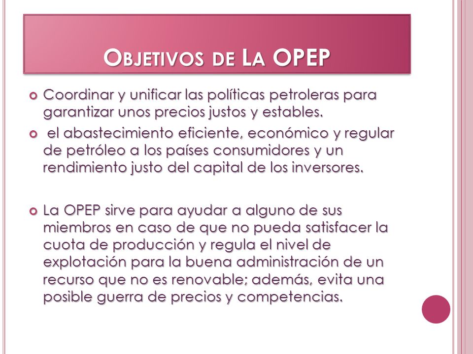 Objetivos de La OPEP Coordinar y unificar las políticas petroleras para garantizar unos precios justos y estables.