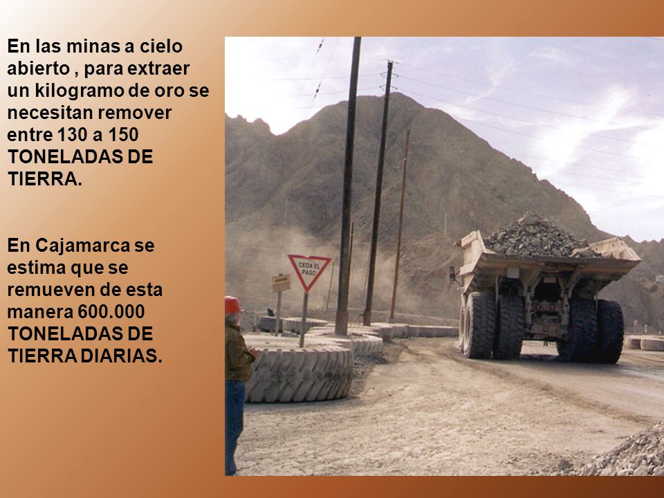 En las minas a cielo abierto , para extraer un kilogramo de oro se necesitan remover entre 130 a 150 TONELADAS DE TIERRA.