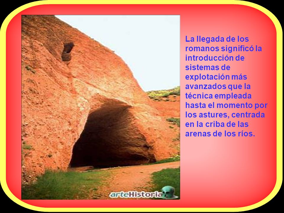 La llegada de los romanos significó la introducción de sistemas de explotación más avanzados que la técnica empleada hasta el momento por los astures, centrada en la criba de las arenas de los ríos.