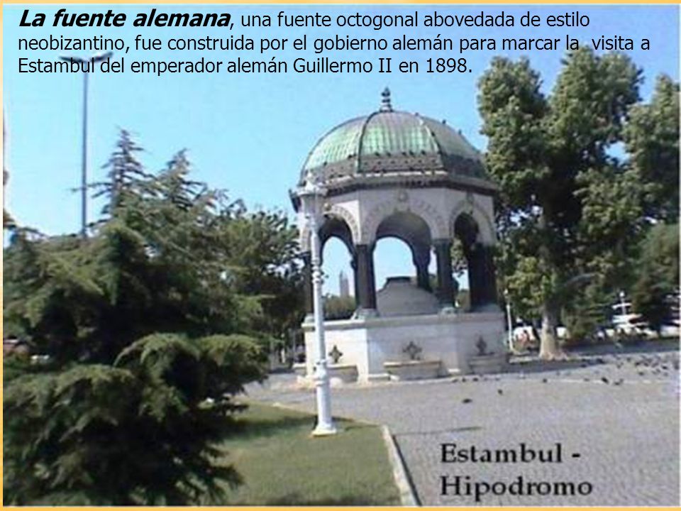 La fuente alemana, una fuente octogonal abovedada de estilo neobizantino, fue construida por el gobierno alemán para marcar la visita a Estambul del emperador alemán Guillermo II en 1898.