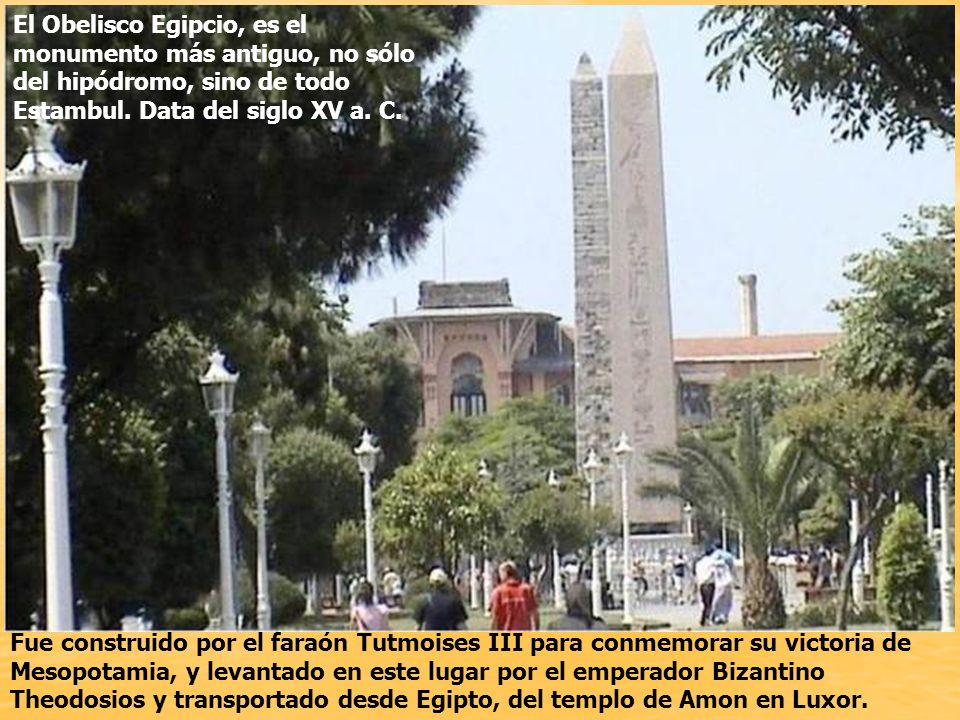 El Obelisco Egipcio, es el monumento más antiguo, no sólo del hipódromo, sino de todo Estambul. Data del siglo XV a. C.