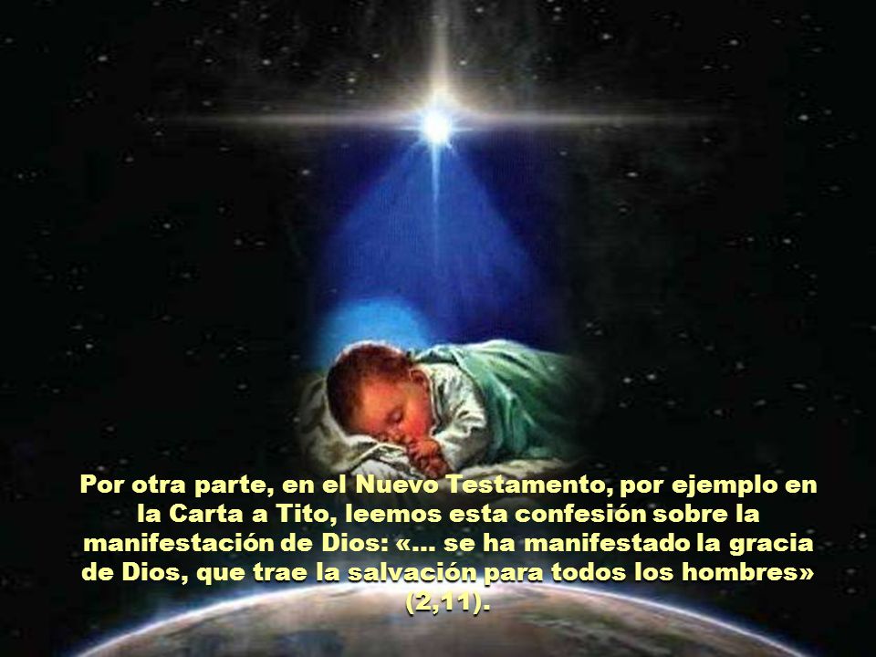 Por otra parte, en el Nuevo Testamento, por ejemplo en la Carta a Tito, leemos esta confesión sobre la manifestación de Dios: «… se ha manifestado la gracia de Dios, que trae la salvación para todos los hombres» (2,11).