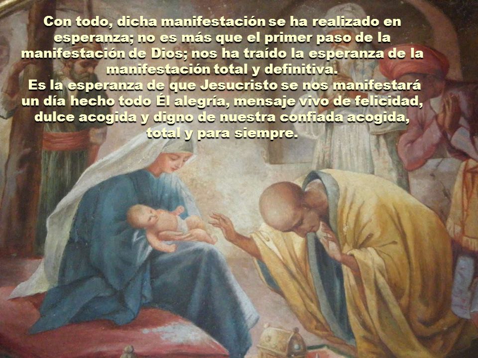 Con todo, dicha manifestación se ha realizado en esperanza; no es más que el primer paso de la manifestación de Dios; nos ha traído la esperanza de la manifestación total y definitiva.