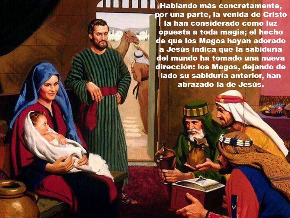 Hablando más concretamente, por una parte, la venida de Cristo la han considerado como luz opuesta a toda magia; el hecho de que los Magos hayan adorado a Jesús indica que la sabiduría del mundo ha tomado una nueva dirección: los Magos, dejando de lado su sabiduría anterior, han abrazado la de Jesús.