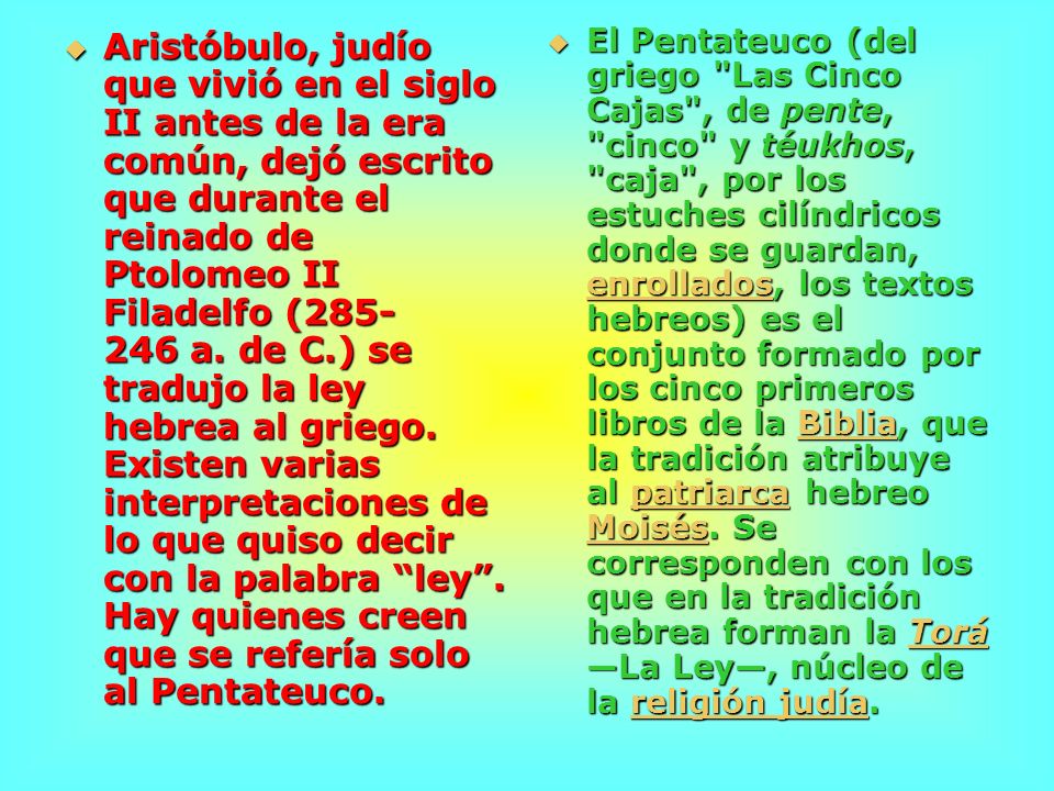 Aristóbulo, judío que vivió en el siglo II antes de la era común, dejó escrito que durante el reinado de Ptolomeo II Filadelfo ( a. de C.) se tradujo la ley hebrea al griego. Existen varias interpretaciones de lo que quiso decir con la palabra ley . Hay quienes creen que se refería solo al Pentateuco.