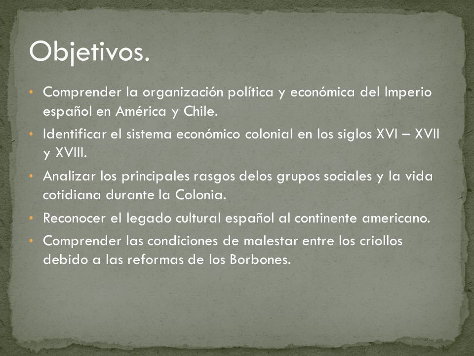 Objetivos. Comprender la organización política y económica del Imperio español en América y Chile.